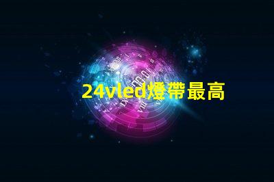 24vled燈帶最高多少燈珠 24vled燈帶一米多少瓦
